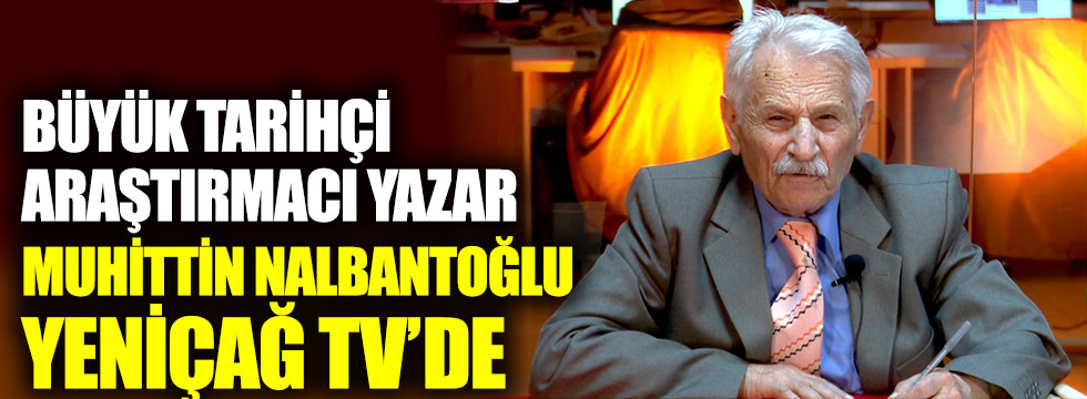 Büyük tarihçi araştırmacı yazar Muhittin Nalbantoğlu Yeniçağ TV’de