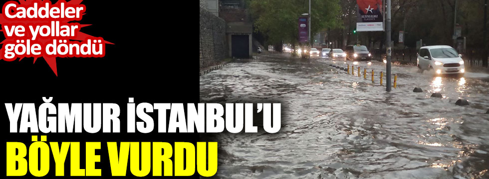 Yağmur İstanbul'u böyle vurdu. Caddeler ve yollar göle döndü