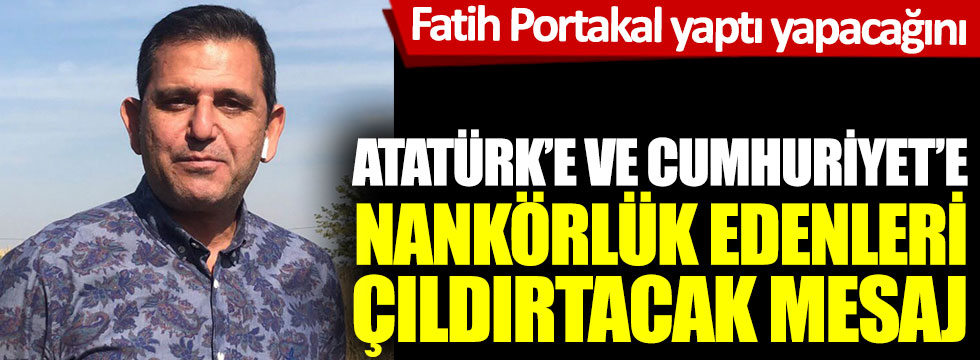 Fatih Portakal'dan Atatürk'e ve Cumhuriyet'e nankörlük edenleri çıldırtacak mesaj