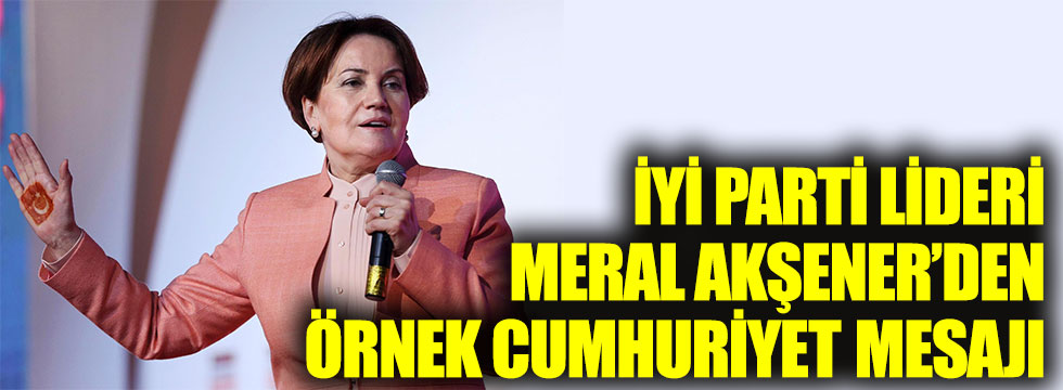 İYİ Parti Genel Başkanı Meral Akşener’den örnek Cumhuriyet Bayramı mesajı