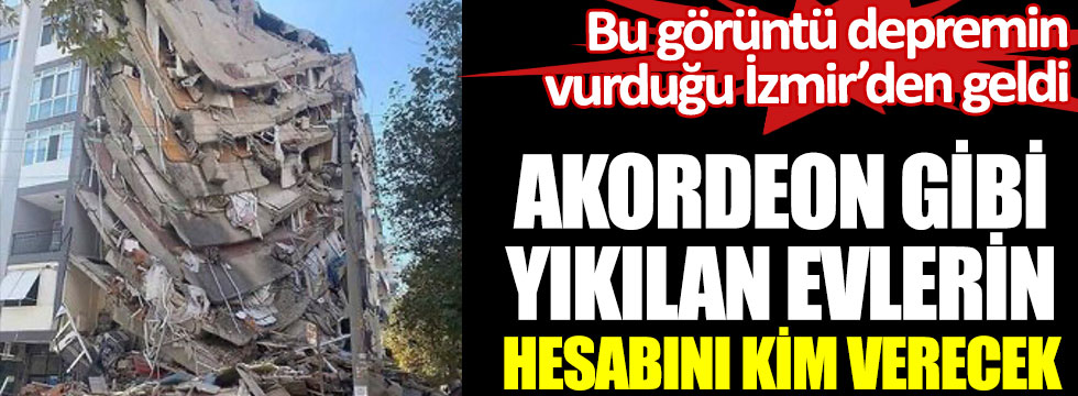 Akordeon gibi yıkılan evlerin hesabını kim verecek. Bu görüntü depremin vurduğu İzmir’den geldi