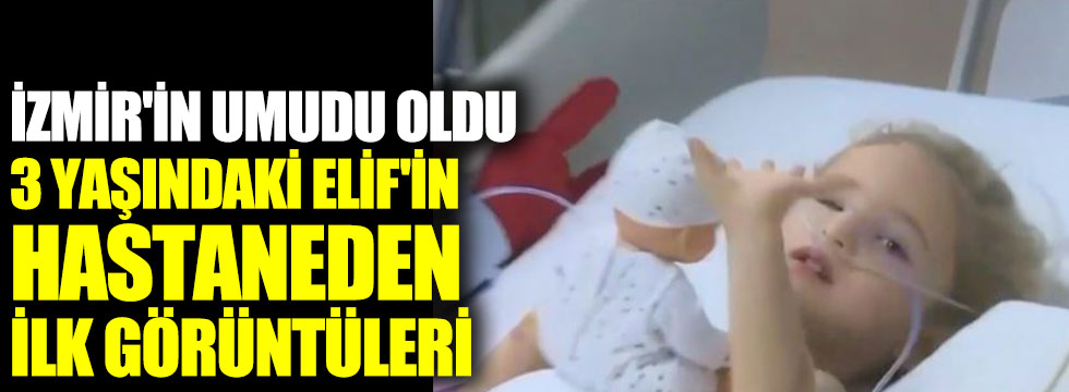 İzmir'in umudu oldu 3 yaşındaki Elif'in hastaneden ilk görüntüleri
