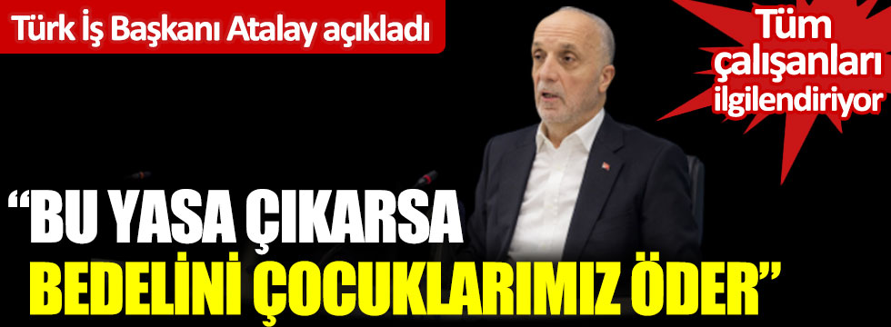 Tüm çalışanları ilgilendiriyor. Türk İş Başkanı Atalay açıkladı. Bu yasa çıkarsa bedelini çocuklarımız öder
