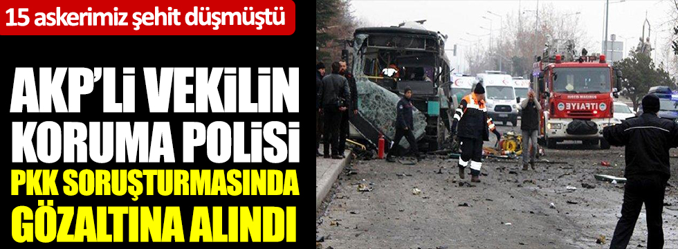 AKP'li vekilin koruma polisi PKK soruşturmasında gözaltına alındı. 15 askerimiz şehit düşmüştü