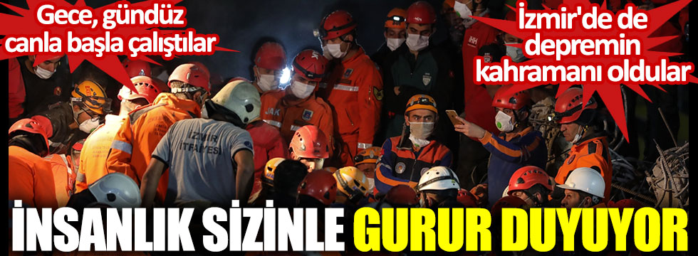 Gece, gündüz canla başla çalıştılar. İzmir'de de depremin kahramanı oldular. İnsanlık sizinle gurur duyuyor