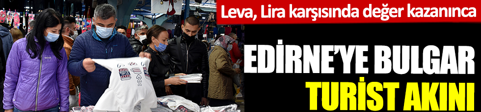 Edirne'ye Bulgar turist akını başladı. 5 yılda Leva, Lira karşısında 3 kattan fazla değer kazanınca. Acı gerçeği pazarcı anlattı