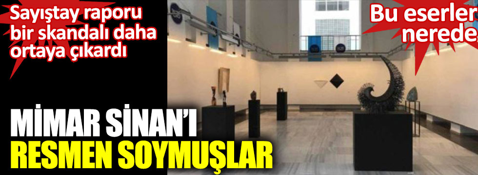 Mimar Sinan'ın müzesini resmen soymuşlar. Sayıştay raporu bir skandalı daha ortaya çıkardı. Bu eserler nerede