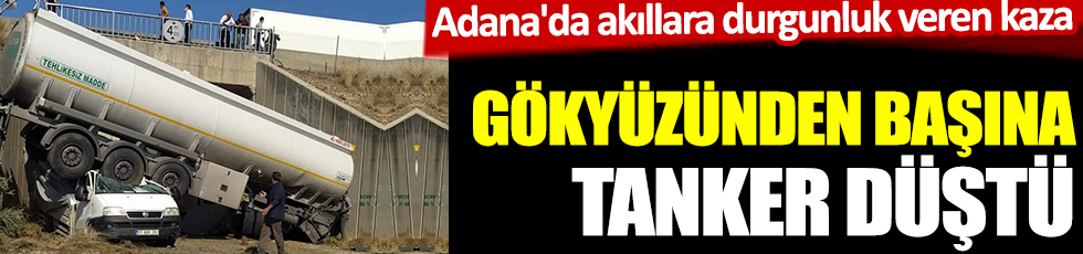 Gökyüzünden başına tanker düştü. Adana'da akıllara durgunluk veren kaza