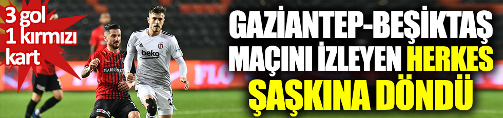 Gaziantep FK - Beşiktaş maçını izleyen herkes şaşkına döndü. 4 gol, 1 kırmızı kart