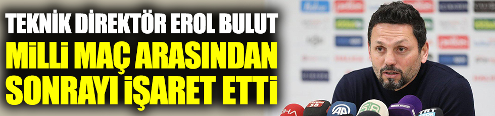 Fenerbahçe teknik direktörü Erol Bulut, milli maç arasından sonrayı işaret etti