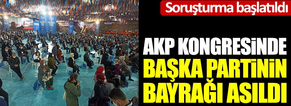 AKP kongresinde başka partinin bayrağı asıldı. Soruşturma başlatıldı