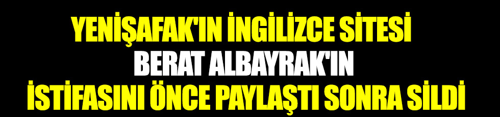 Yenişafak'ın İngilizce sitesi Berat Albayrak'ın istifasını önce paylaştı sonra sildi