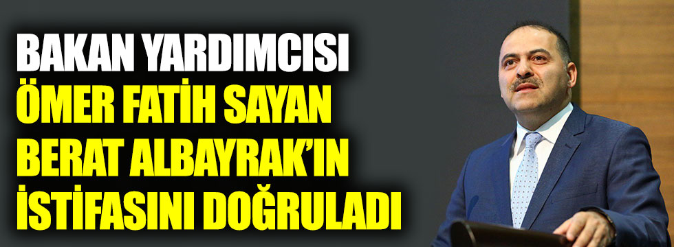 Bakan yardımcısı Ömer Fatih Sayan Berat Albayrak’ın istifasını doğruladı
