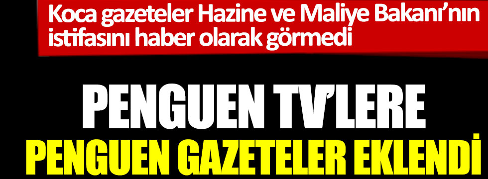 Penguen TV’lere penguen gazeteler eklendi. Koca gazeteler Hazine ve Maliye Bakanı’nın istifasını haber olarak görmedi