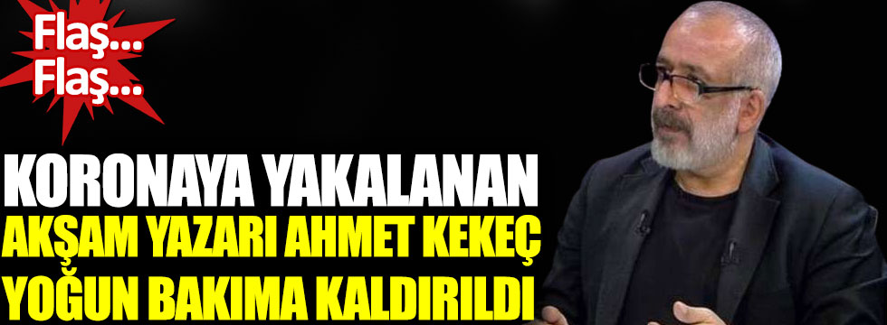 Koronaya yakalanan Akşam yazarı Ahmet Kekeç yoğun bakıma kaldırıldı