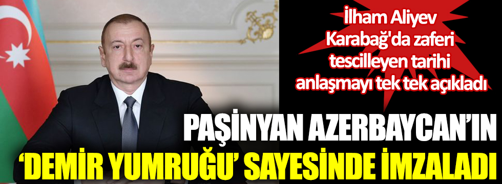 Paşinyan’ın anlaşmayı kendi isteğiyle değil Azerbaycan'ın  demir yumruğu sayesinde imzaladı. İlham Aliyev  Karabağ'da zaferi  tescilleyen tarihi  anlaşmayı tek tek açıkladı