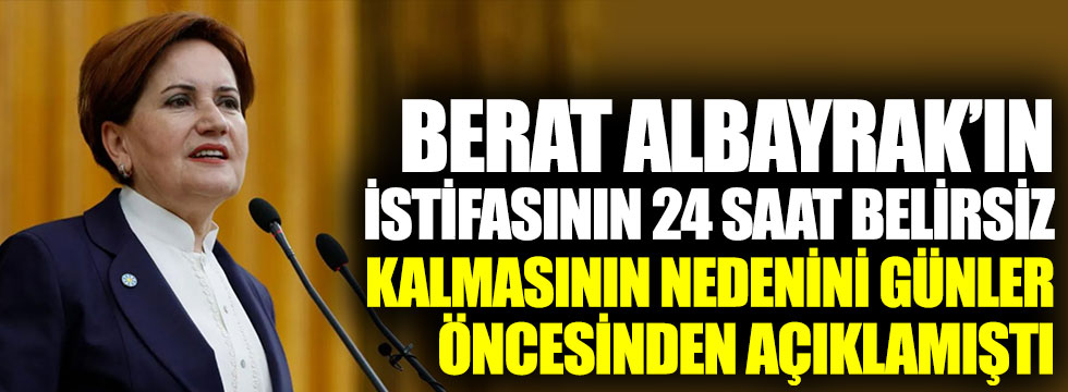 Meral Akşener, Berat Albayrak'ın istifasının 24 saat belirsiz kalmasının nedenini günler öncesinden açıklamıştı