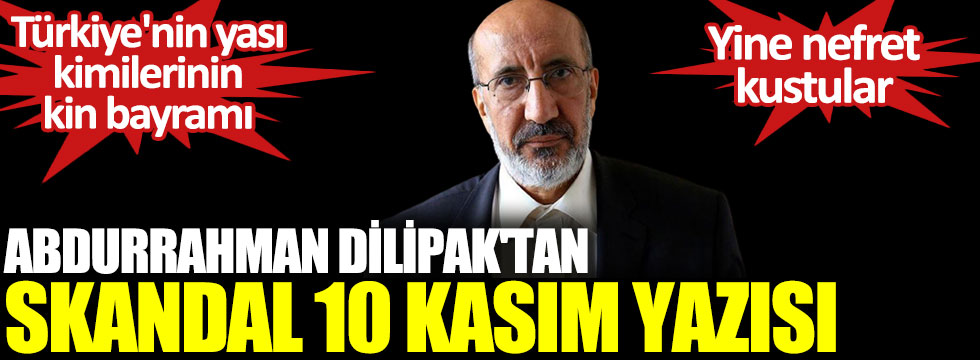 Abdurrahman Dilipak'tan skandal 10 Kasım yazısı. Türkiye'nin yası, kimilerinin kin bayramı. Yine nefret kustular