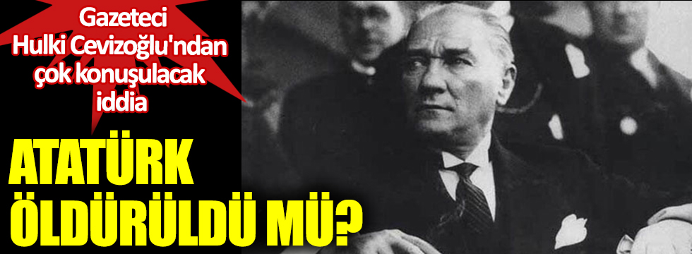 Gazeteci Hulki Cevizoğlu'ndan şok iddia. Atatürk kendisine yanlış tedavi uygulandığını fark ediyor. Gazi Mustafa Kemal Atatürk öldürüldü mü.
