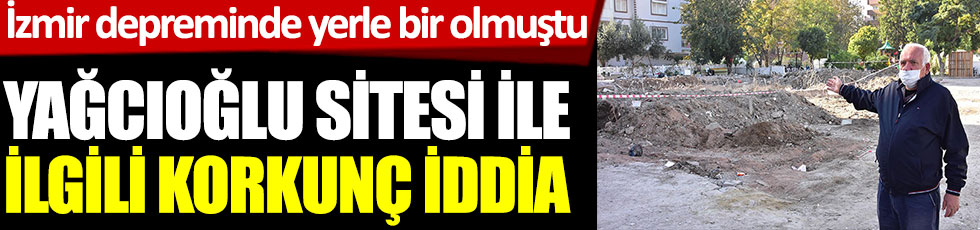İzmir depreminde yerle bir olan Yağcıoğlu sitesi ile ilgili korkunç iddia