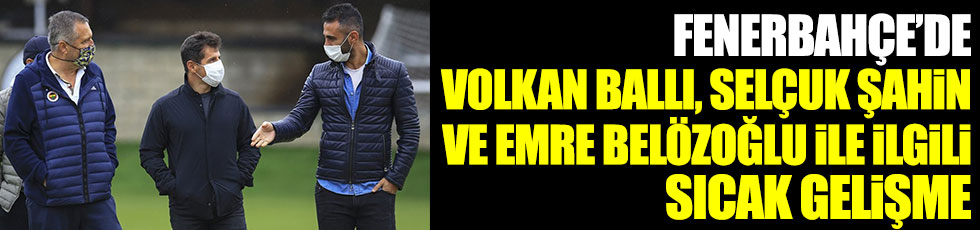 Fenerbahçe'de Emre Belözoğlu, Volkan Ballı ve Selçuk Şahin'le ilgili sıcak gelişme