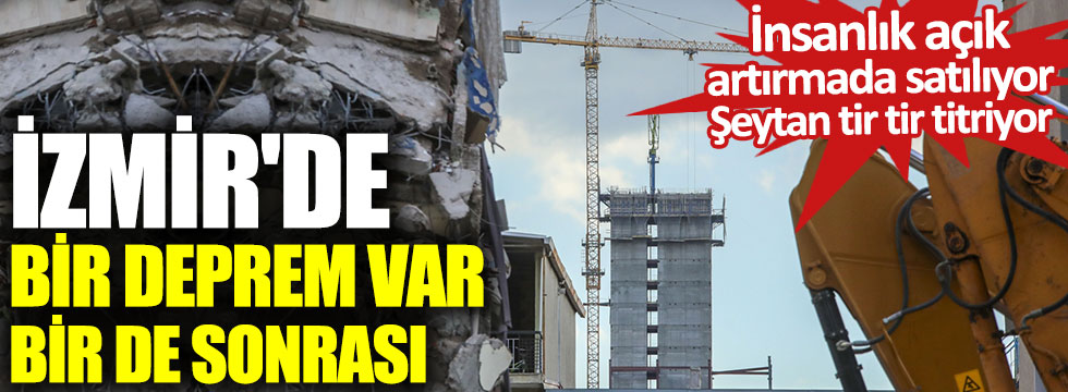 İzmir'de bir deprem var bir de sonrası. Şeytan tir tir titriyor, insanlık açık artırmada satılıyor