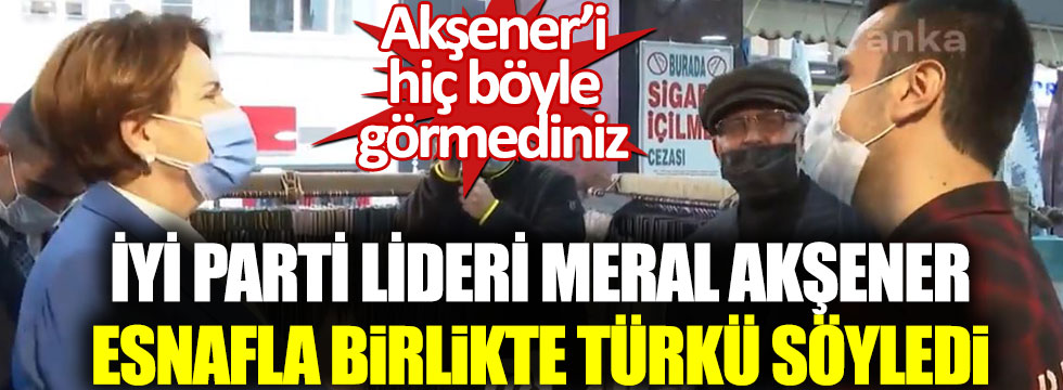 İYİ Parti lideri Meral Akşener efsane Çalın davulları türküsünü esnafla birlikte söyledi!