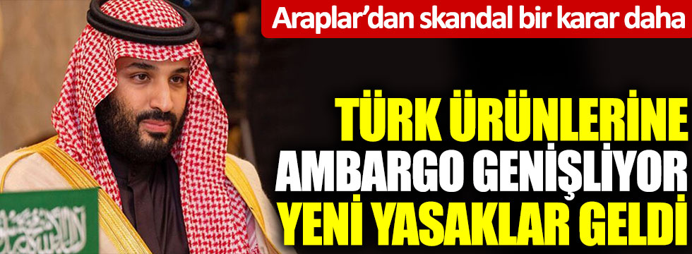 Suudi Arabistan Türk ürünlerine ambargoyu genişletiyor, yeni yasaklar geldi