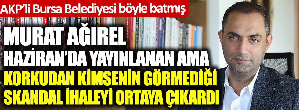 Murat Ağırel, Haziran’da yayınlanan ama kimsenin korkudan görmediği skandal ihaleyi ortaya çıkardı. AKP’li Bursa Belediyesi böyle batmış
