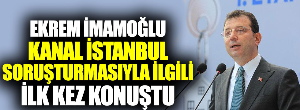 Ekrem İmamoğlu, Kanal İstanbul soruşturmasıyla ilgili ilk kez konuştu