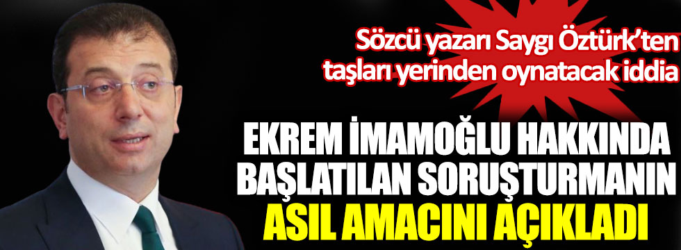 Sözcü yazarı Saygı Öztürk’ten bomba iddia, Ekrem İmamoğlu hakkında başlatılan soruşturmanın asıl amacını açıkladı!