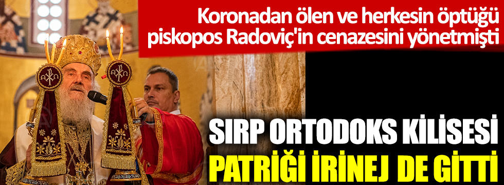 Sırp Ortodoks Kilisesi Patriği İrinej de gitti. 17 gün önce koronadan ölen ve herkesin öptüğü piskopos Radoviç'in cenaze törenini yönetmişti 