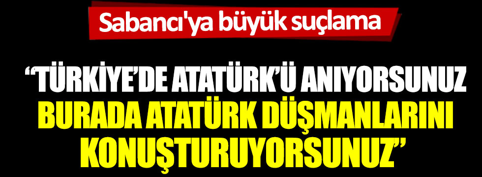 Sabancı'ya büyük suçlama: Türkiye'de Atatürk'ü anıyorsunuz, burada Atatürk düşmanlarını konuşturuyorsunuz