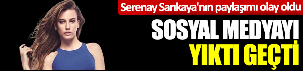 Serenay Sarıkaya'nın paylaşımı olay oldu. Sosyal medyayı yıktı geçti