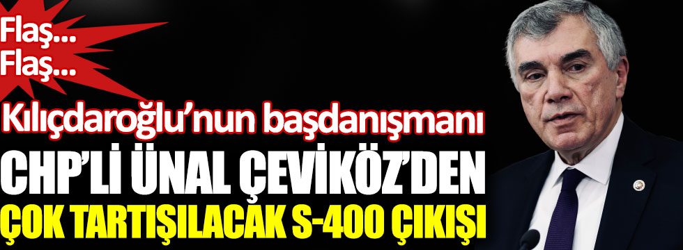 Kılıçdaroğlu’nun başdanışmanı CHP’li Ünal Çeviköz’den çok tartışılacak S400 çıkışı