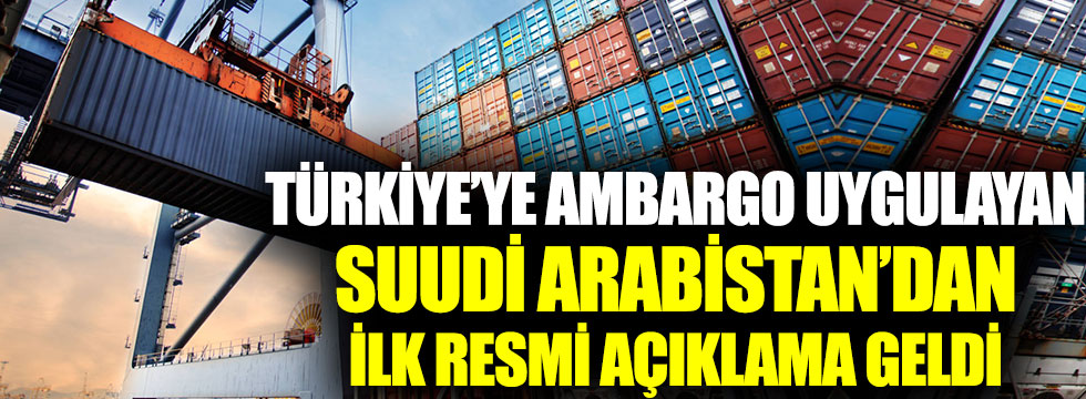 Türkiye’ye ambargo uygulayan Suudi Arabistan’dan ilk resmi açıklama geldi