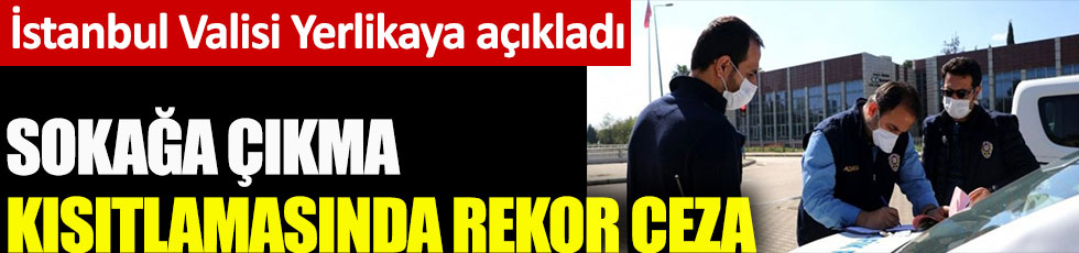 İstanbul Valisi Ali Yerlikaya duyurdu. Sokağa çıkma kısıtlamasında rekor ceza