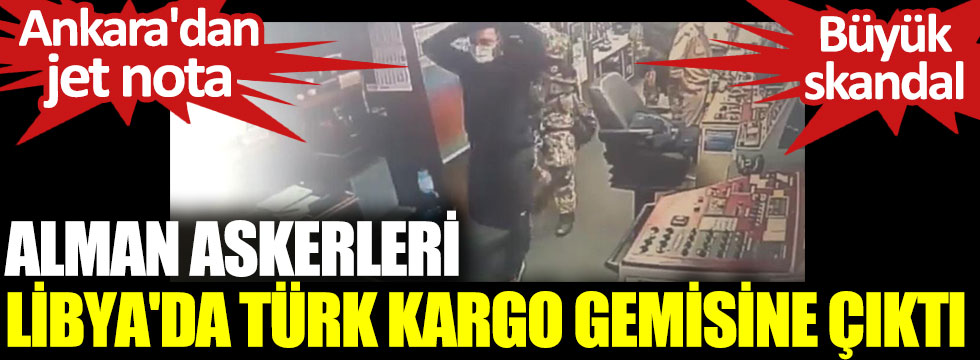 Alman askerleri Libya'da Türk kargo gemisine çıktı. Büyük skandal. Ankara'dan jet nota