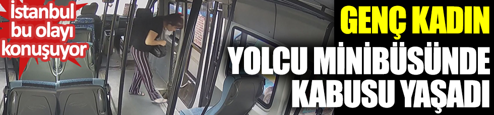 Genç kadın yolcu minibüsünde kabusu yaşadı. O anlar kameraya yansıdı. İstanbul bu olayı konuşuyor