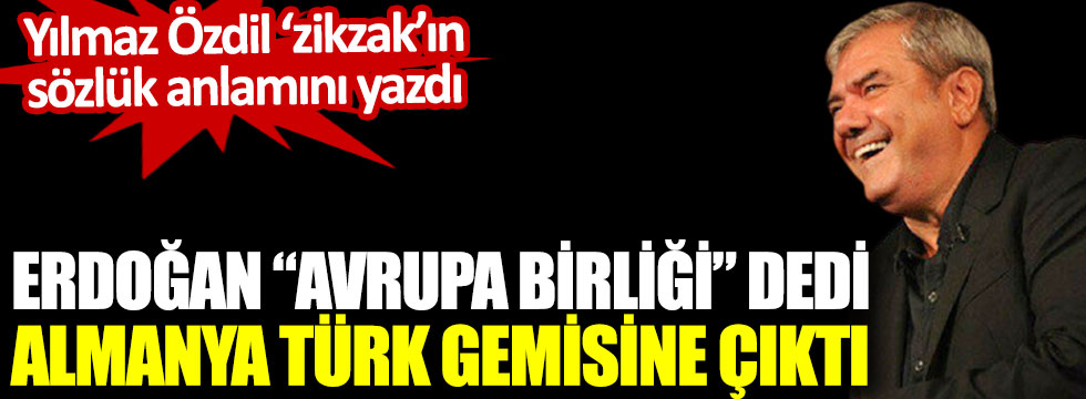 Yılmaz Özdil ‘zikzak’ın sözlük anlamını yazdı. Erdoğan Avrupa Birliği dedi, Almanya Türk gemisine çıktı