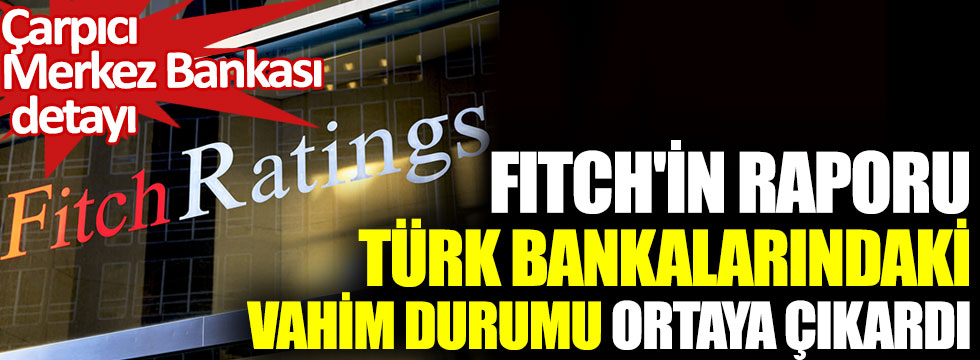 Fitch'in raporu Türk bankalarındaki vahim durumu ortaya çıkardı. Çarpıcı Merkez Bankası detayı