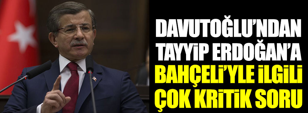 Ahmet Davutoğlu'ndan Tayyip Erdoğan'a Devlet Bahçeli'yle ilgili çok kritik soru