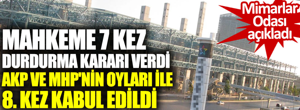 Mimarlar odası açıkladı. Mahkeme 7 kez durdurma kararı verdi AKP ve MHP'nin oyları ile 8. kez kabul edildi