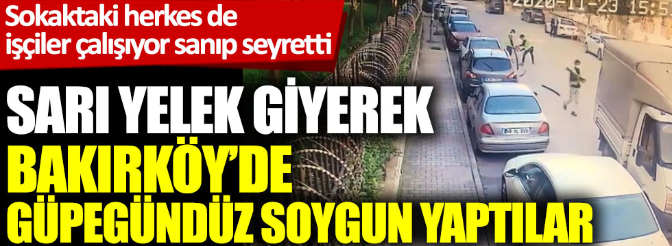 Sarı yelek giyerek Bakırköy'de güpegündüz soygun yaptılar. sokaktaki herkes de işçiler çalışıyor sanıp seyretti