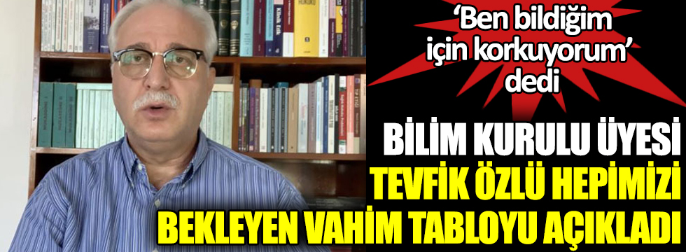 Bilim Kurulu Üyesi Tevfik Özlü ‘ben bildiğim için çok korkuyorum’ diyerek hepimizi bekleyen vahim tabloyu açıkladı