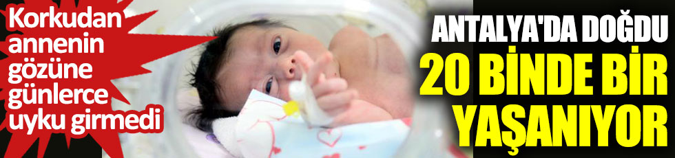 Antalya'da doğdu 20 binde bir yaşanıyor. Annenin gözüne korkudan günlerce uyku girmedi