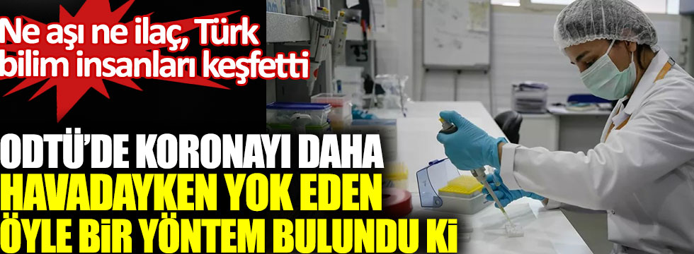 Türk bilim insanları keşfetti, ODTÜ’de korona virüsü daha havadayken yok eden öyle bir yöntem bulundu ki!