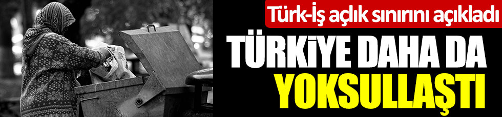 Türk-İş açlık sınırını açıkladı! Türkiye daha da yoksullaştı