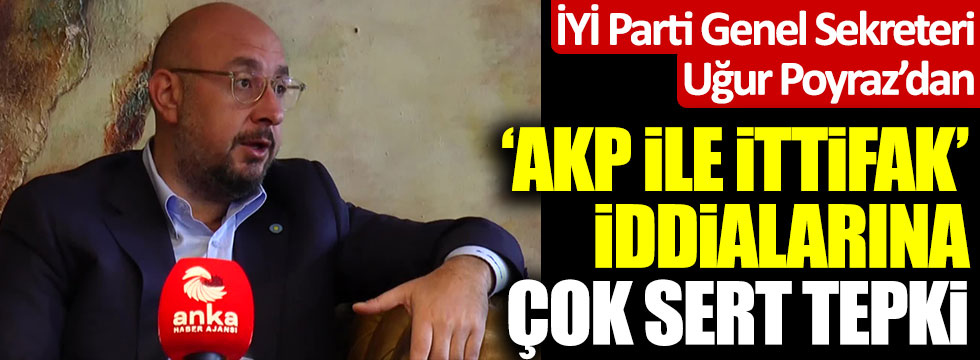 İYİ Parti Genel Sekreteri Uğur Poyraz'dan 'AKP ile ittifak' iddialarına çok sert tepki