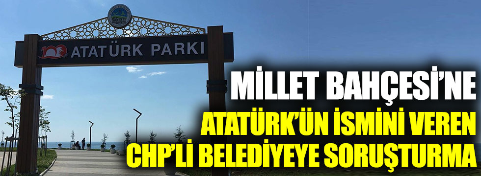 Millet Bahçesi'ne Atatürk’ün ismini veren CHP’li Fındıklı Belediyesi'ne soruşturma